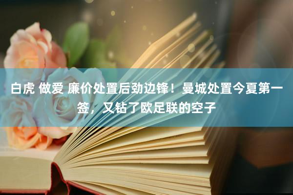 白虎 做爱 廉价处置后劲边锋！曼城处置今夏第一签，又钻了欧足联的空子