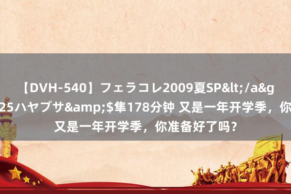 【DVH-540】フェラコレ2009夏SP</a>2010-04-25ハヤブサ&$隼178分钟 又是一年开学季，你准备好了吗？