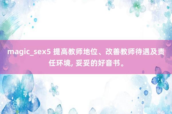 magic_sex5 提高教师地位、改善教师待遇及责任环境， 妥妥的好音书。