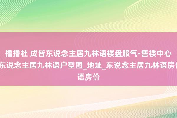 撸撸社 成皆东说念主居九林语楼盘服气-售楼中心_东说念主居九林语户型图_地址_东说念主居九林语房价