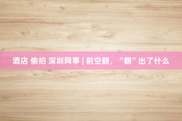 酒店 偷拍 深圳网事 | 前空翻，“翻”出了什么