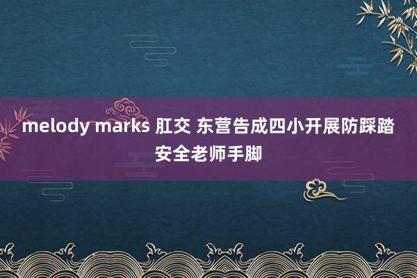 melody marks 肛交 东营告成四小开展防踩踏安全老师手脚