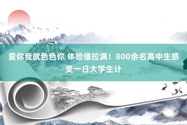 爱你我就色色你 体验值拉满！800余名高中生感受一日大学生计