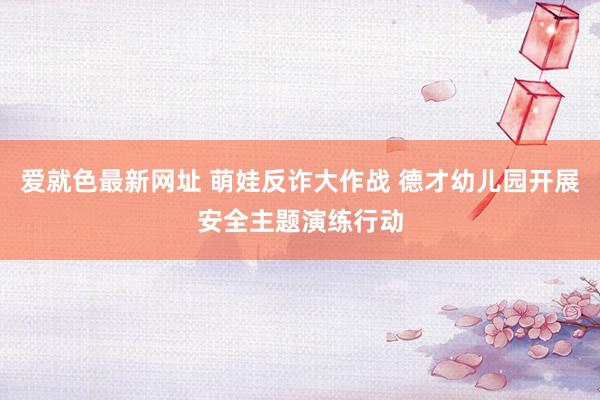爱就色最新网址 萌娃反诈大作战 德才幼儿园开展安全主题演练行动