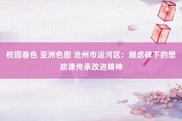 校园春色 亚洲色图 沧州市运河区：顾虑碑下的想政课传承改进精神