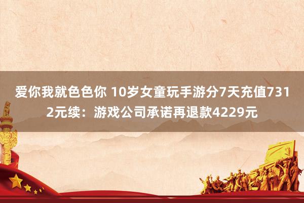 爱你我就色色你 10岁女童玩手游分7天充值7312元续：游戏公司承诺再退款4229元