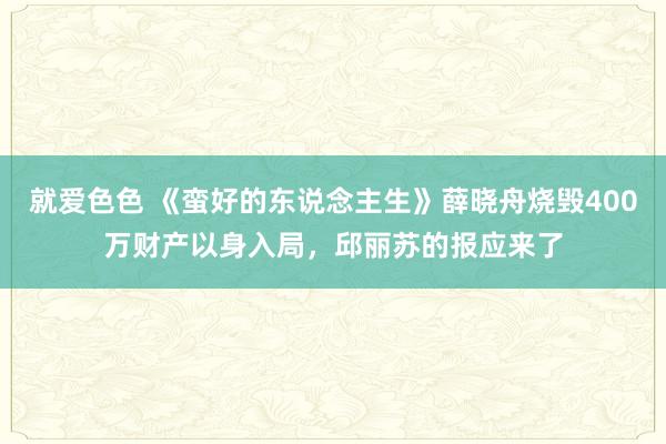 就爱色色 《蛮好的东说念主生》薛晓舟烧毁400万财产以身入局，邱丽苏的报应来了