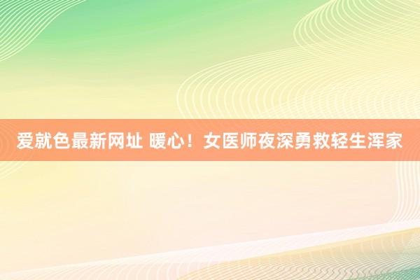 爱就色最新网址 暖心！女医师夜深勇救轻生浑家