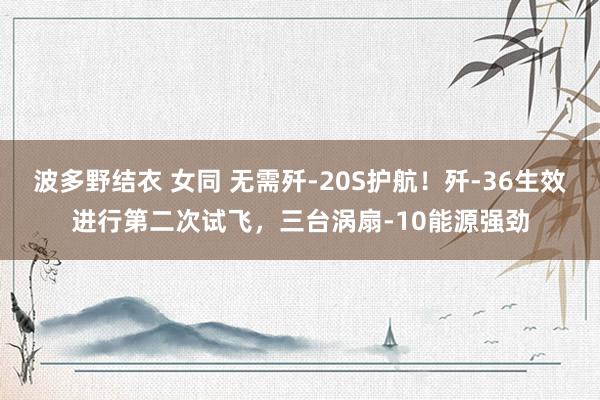 波多野结衣 女同 无需歼-20S护航！歼-36生效进行第二次试飞，三台涡扇-10能源强劲