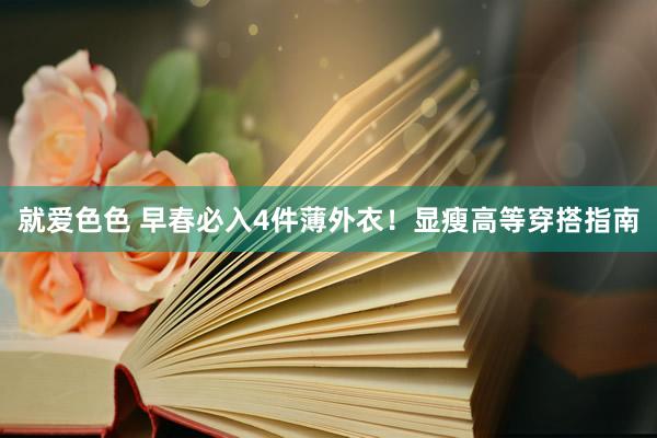 就爱色色 早春必入4件薄外衣！显瘦高等穿搭指南