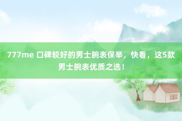 777me 口碑较好的男士腕表保举，快看，这5款男士腕表优质之选！