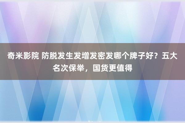 奇米影院 防脱发生发增发密发哪个牌子好？五大名次保举，国货更值得