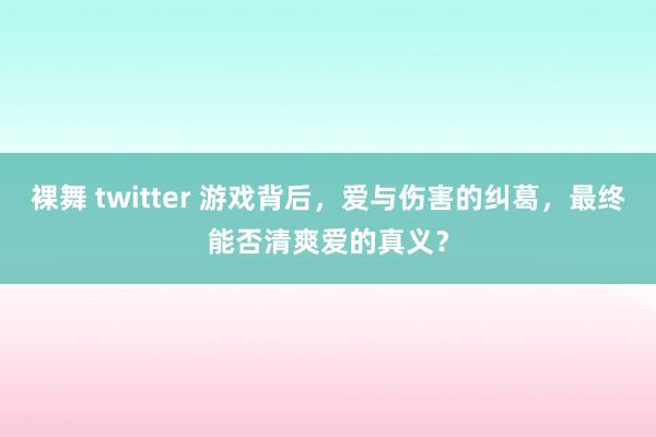裸舞 twitter 游戏背后，爱与伤害的纠葛，最终能否清爽爱的真义？