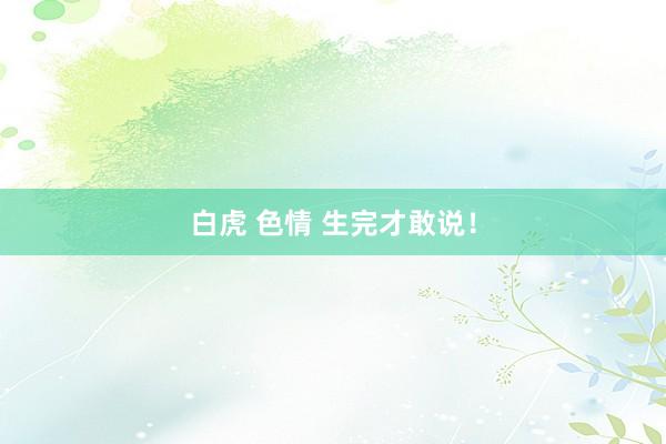白虎 色情 生完才敢说！