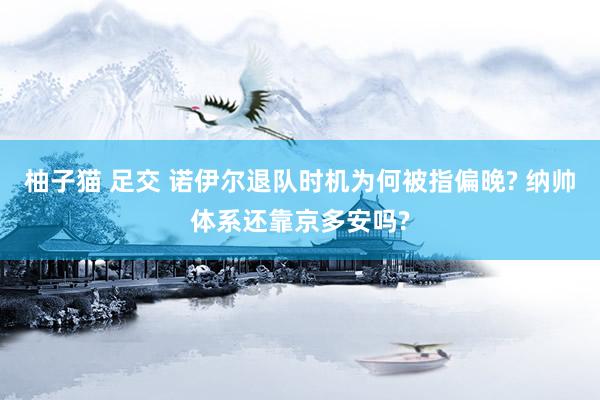 柚子猫 足交 诺伊尔退队时机为何被指偏晚? 纳帅体系还靠京多安吗?
