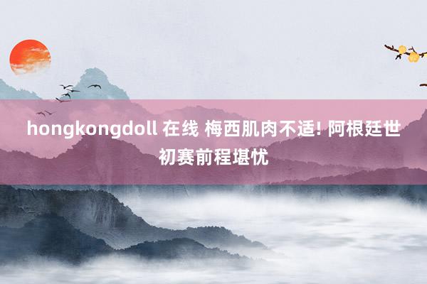 hongkongdoll 在线 梅西肌肉不适! 阿根廷世初赛前程堪忧
