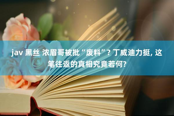 jav 黑丝 浓眉哥被批“废料”? 丁威迪力挺， 这笔往返的真相究竟若何?
