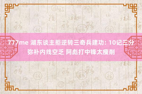 777me 湖东谈主拒逆转三奇兵建功: 10记三分弥补内线空乏 阿彪打中锋太瘦削