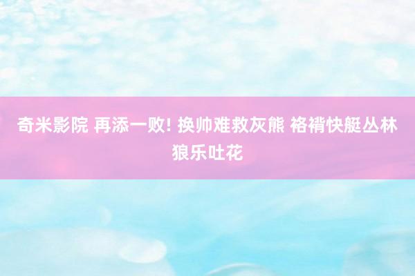 奇米影院 再添一败! 换帅难救灰熊 袼褙快艇丛林狼乐吐花