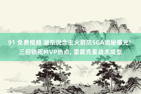 91 免费视频 湖东说念主火箭防SGA诡秘曝光! 三招锁死MVP热点， 雷霆克星战术成型