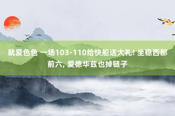 就爱色色 一场103-110给快船送大礼! 坐稳西部前六， 爱德华兹也掉链子