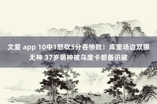 文爱 app 10中1怒砍3分吞惨败！库里场边双眼无神 37岁萌神被乌度卡都备识破