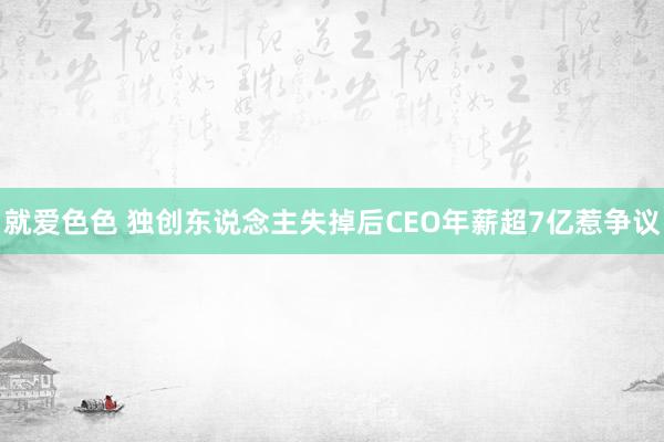 就爱色色 独创东说念主失掉后CEO年薪超7亿惹争议