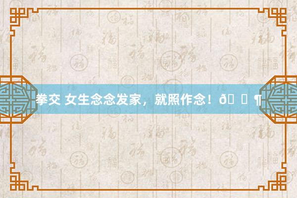 拳交 女生念念发家，就照作念！💶