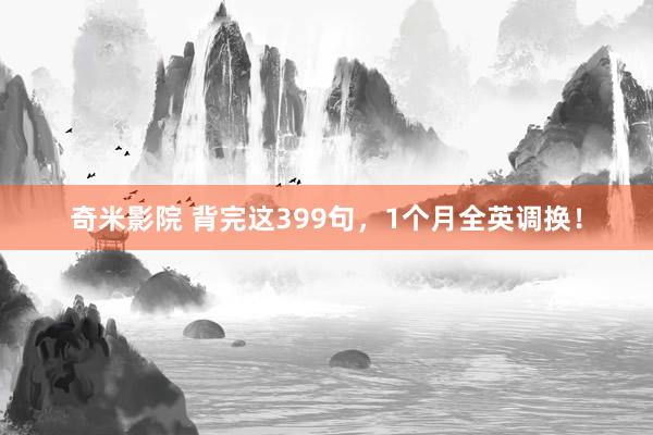 奇米影院 背完这399句，1个月全英调换！