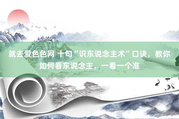 就去爱色色网 十句“识东说念主术”口诀，教你如何看东说念主，一看一个准