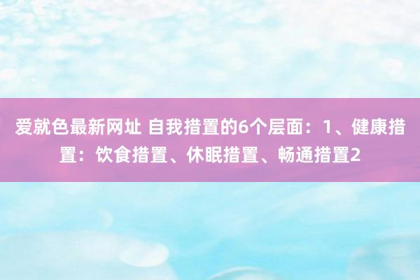 爱就色最新网址 自我措置的6个层面：1、健康措置：饮食措置、休眠措置、畅通措置2