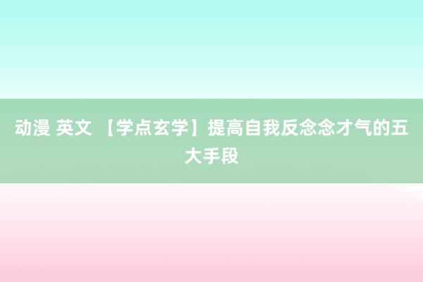 动漫 英文 【学点玄学】提高自我反念念才气的五大手段