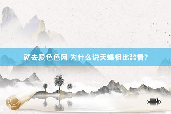 就去爱色色网 为什么说天蝎相比滥情？