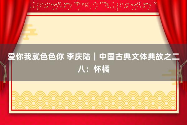 爱你我就色色你 李庆陆｜中国古典文体典故之二八：怀橘