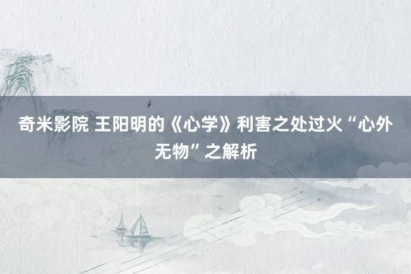 奇米影院 王阳明的《心学》利害之处过火“心外无物”之解析