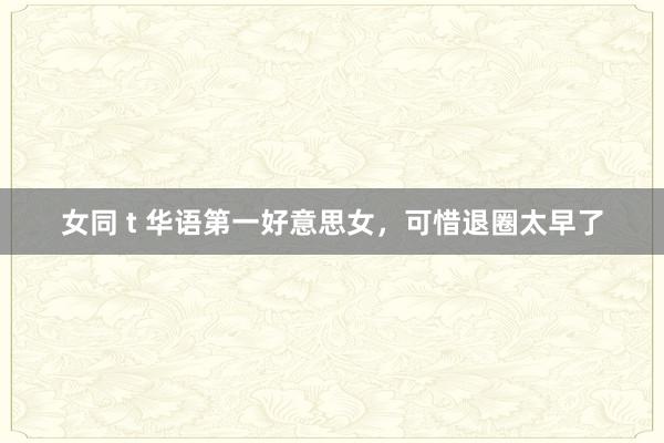 女同 t 华语第一好意思女，可惜退圈太早了